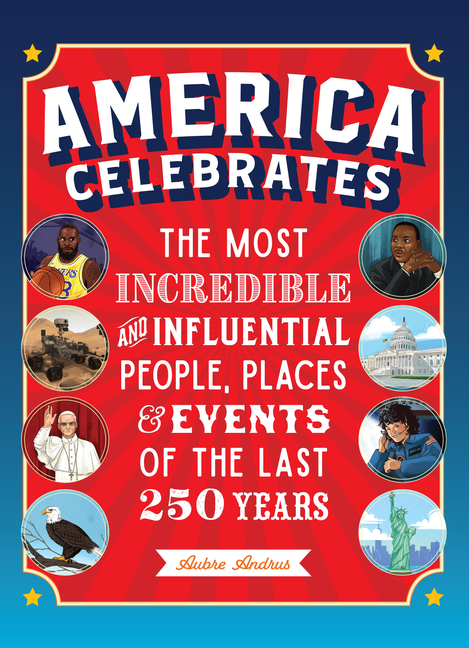 America Celebrates: The Most Incredible and Influential People, Places & Events of The Last 250 Years